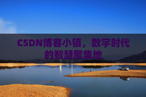 CSDN博客小镇，数字时代的智慧聚集地